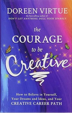 The Courage to Be Creative - How to Believe in Yourself, Your Dreams and Ideas, and Your Creative Career Path